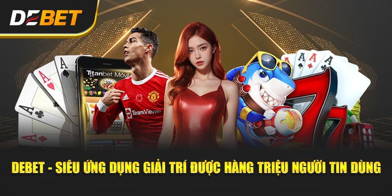 Debet - Siêu ứng dụng giải trí được hàng triệu người tin dùng