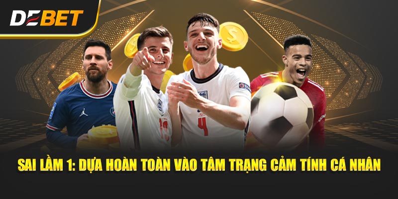 Sai lầm 1: Dựa hoàn toàn vào tâm trạng cảm tính cá nhân